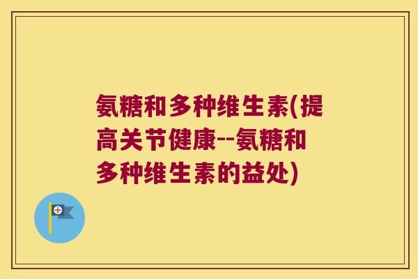 氨糖和多种维生素(提高关节健康--氨糖和多种维生素的益处) 氨糖和多种维生素(提高关节健康--氨糖和多种维生素的益处)