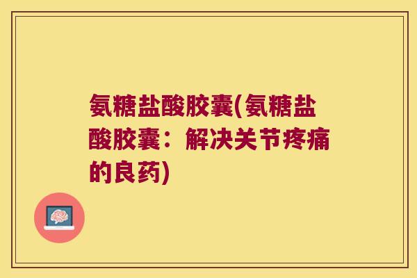 氨糖盐酸胶囊(氨糖盐酸胶囊:解决关节疼痛的良药)