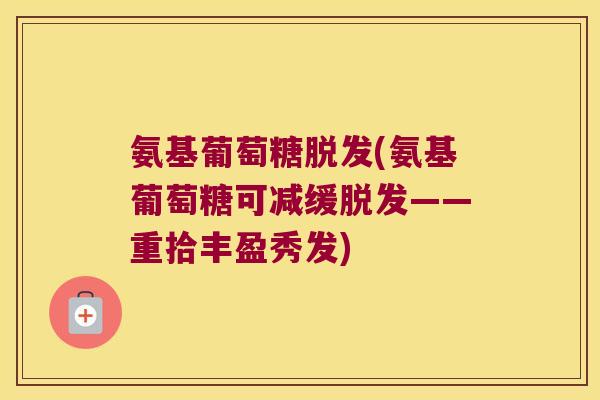 氨基葡萄糖脱发(氨基葡萄糖可减缓脱发——重拾丰盈秀发)