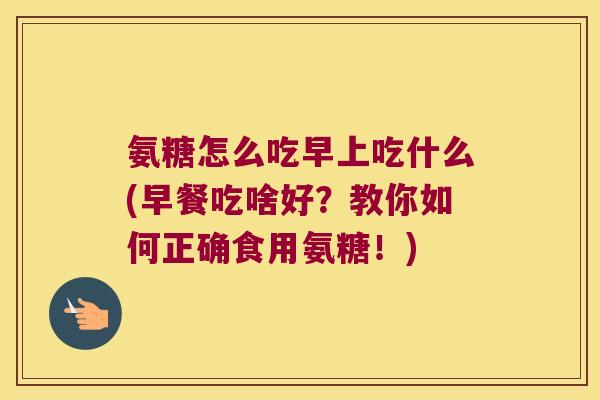 氨糖怎么吃早上吃什么(早餐吃啥好?教你如何正确食用氨糖!)
