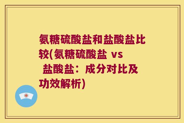 氨糖硫酸盐和盐酸盐比较(氨糖硫酸盐 vs 盐酸盐:成分对比及功效解析)