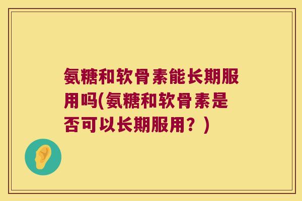 氨糖和软骨素能长期服用吗(氨糖和软骨素是否可以长期服用?)