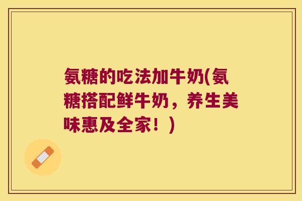 氨糖的吃法加牛奶(氨糖搭配鲜牛奶,养生美味惠及全家!) 氨糖的吃法加牛奶(氨糖搭配鲜牛奶,养生美味惠及全家!)