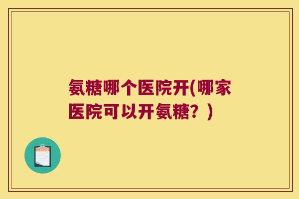氨糖哪个医院开(哪家医院可以开氨糖?)