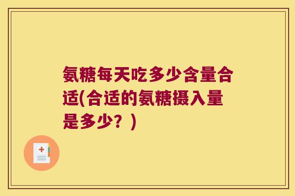 氨糖每天吃多少含量合适(合适的氨糖摄入量是多少?)