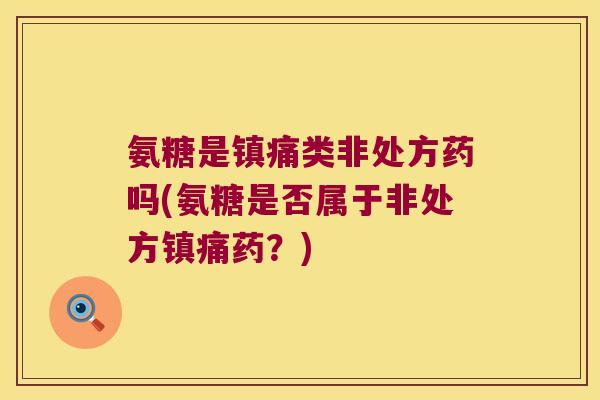 氨糖是镇痛类非处方药吗(氨糖是否属于非处方镇痛药?)