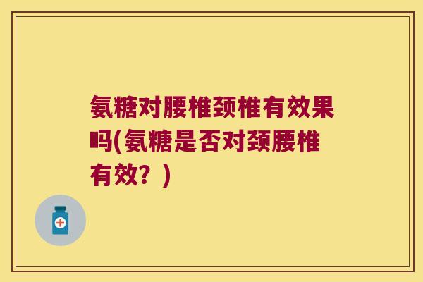 氨糖对腰椎颈椎有效果吗(氨糖是否对颈腰椎有效?)