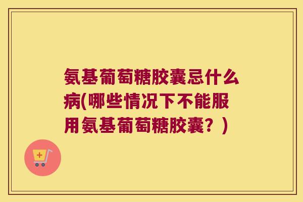 氨基葡萄糖胶囊忌什么病(哪些情况下不能服用氨基葡萄糖胶囊?)