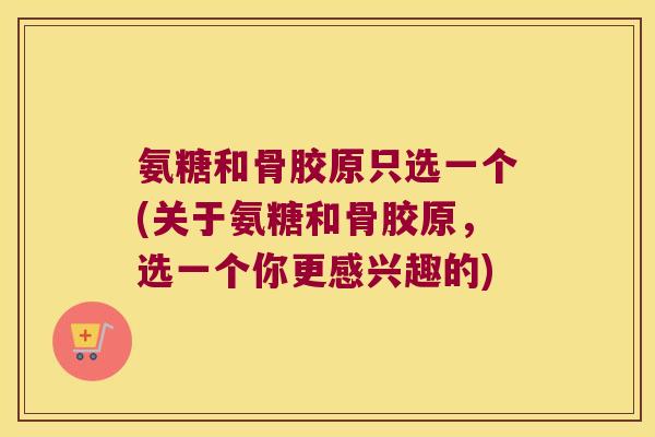 氨糖和骨胶原只选一个(关于氨糖和骨胶原,选一个你更感兴趣的) 氨糖和骨胶原只选一个(关于氨糖和骨胶原,选一个你更感兴趣的)