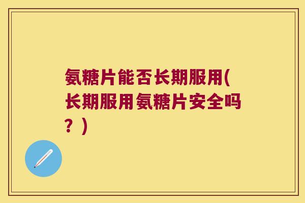 氨糖片能否长期服用(长期服用氨糖片安全吗?)