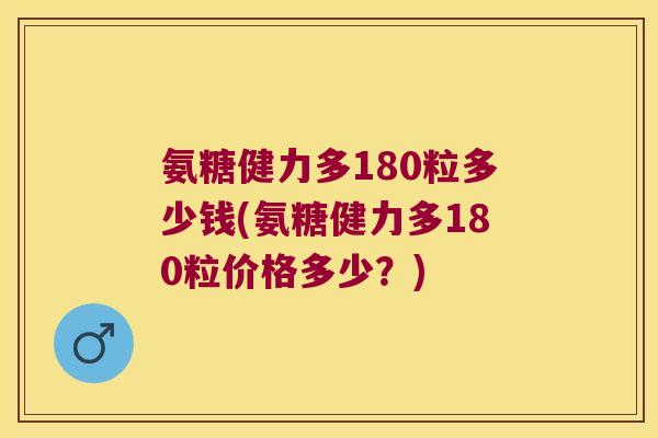 氨糖健力多180粒多少钱(氨糖健力多180粒价格多少?)
