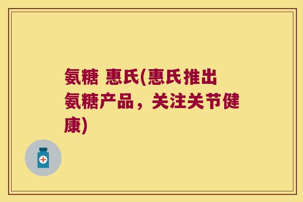 氨糖 惠氏(惠氏推出氨糖产品,关注关节健康)