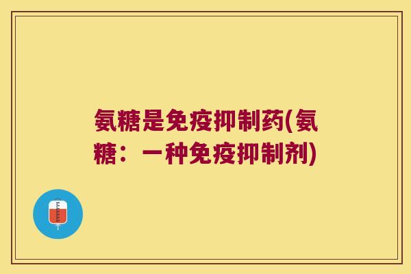氨糖是免疫抑制药(氨糖:一种免疫抑制剂)