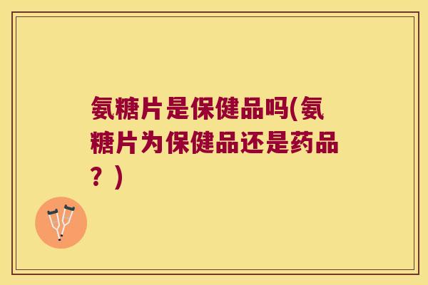 氨糖片是保健品吗(氨糖片为保健品还是药品?)