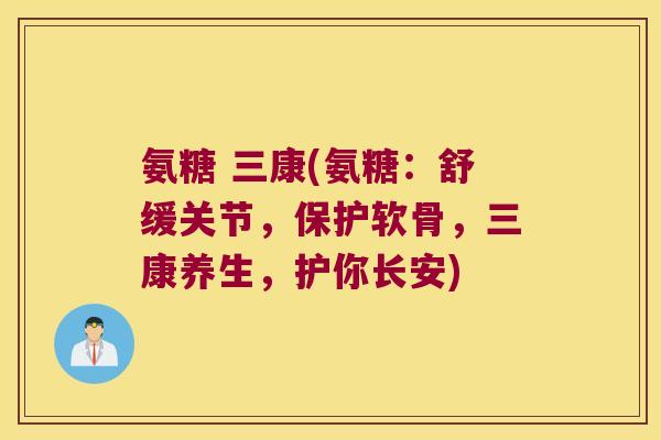 氨糖 三康(氨糖:舒缓关节,保护软骨,三康养生,护你长安)