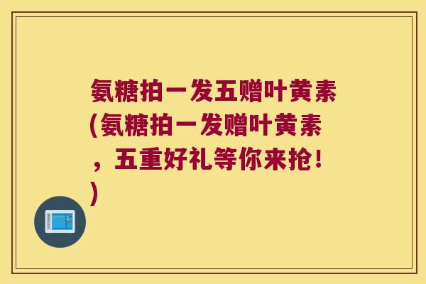 氨糖拍一发五赠叶黄素(氨糖拍一发赠叶黄素,五重好礼等你来抢!)