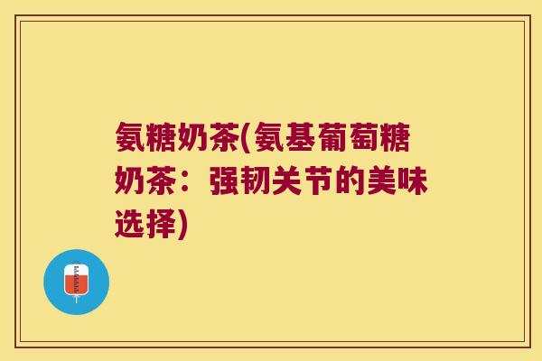氨糖奶茶(氨基葡萄糖奶茶:强韧关节的美味选择)