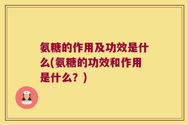 氨糖的作用及功效是什么(氨糖的功效和作用是什么?)