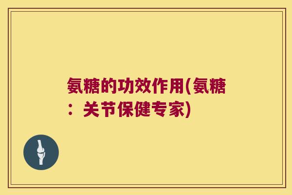 氨糖的功效作用(氨糖:关节保健专家)