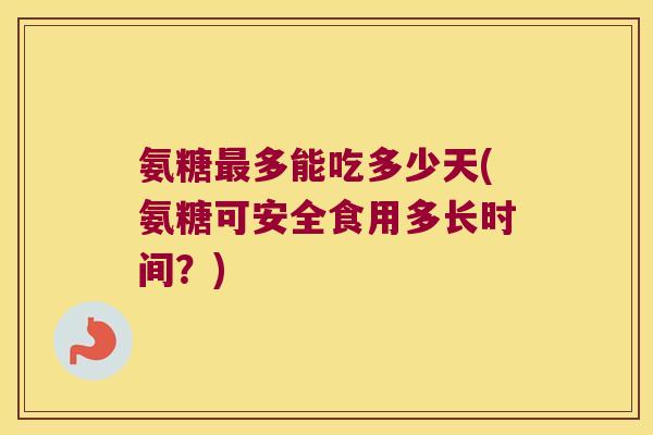 氨糖最多能吃多少天(氨糖可安全食用多长时间?)