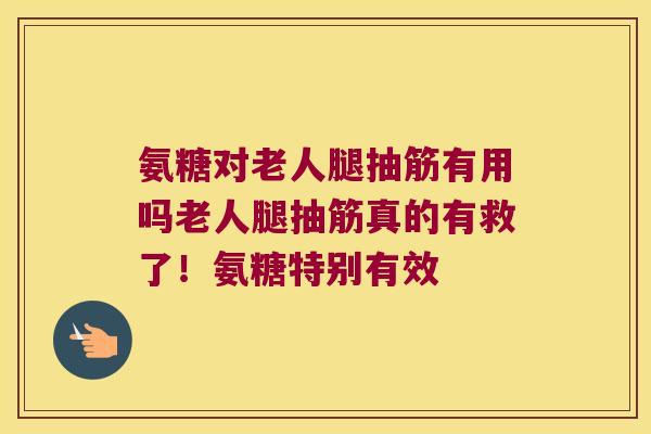 氨糖对老人腿抽筋有用吗老人腿抽筋真的有救了!氨糖特别有效