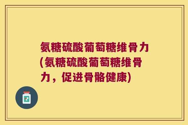氨糖硫酸葡萄糖维骨力(氨糖硫酸葡萄糖维骨力,促进骨骼健康)