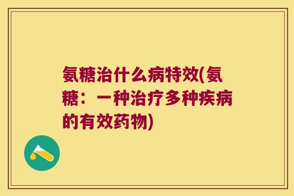 氨糖治什么病特效(氨糖:一种治疗多种疾病的有效药物)