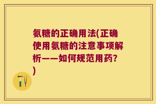 氨糖的正确用法(正确使用氨糖的注意事项解析——如何规范用药?)