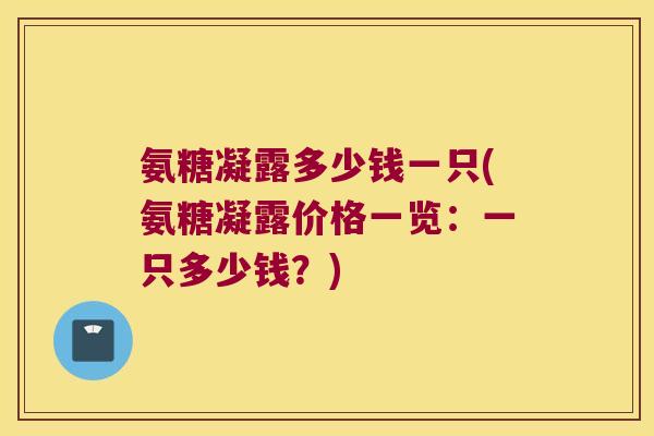 氨糖凝露多少钱一只(氨糖凝露价格一览:一只多少钱?)