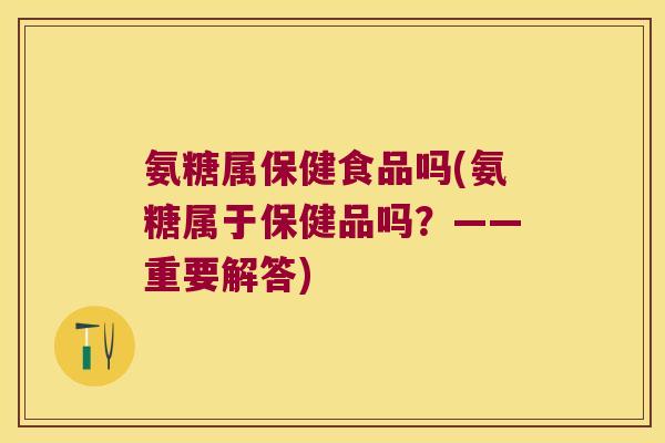 氨糖属保健食品吗(氨糖属于保健品吗?——重要解答)