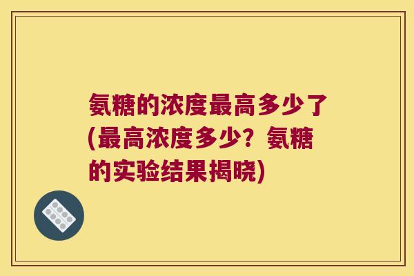 氨糖的浓度最高多少了(最高浓度多少?氨糖的实验结果揭晓)