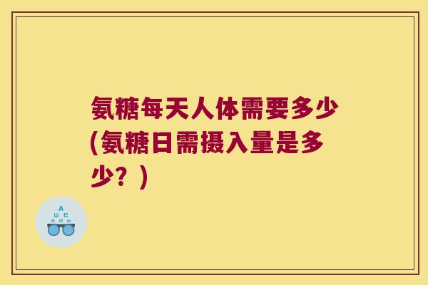 氨糖每天人体需要多少(氨糖日需摄入量是多少?)