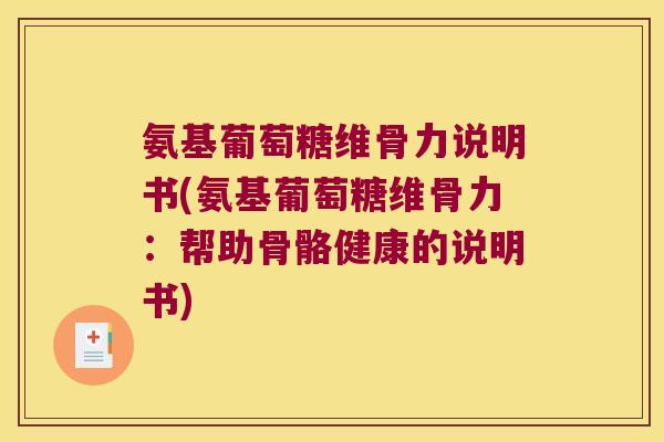 氨基葡萄糖维骨力说明书(氨基葡萄糖维骨力:帮助骨骼健康的说明书)