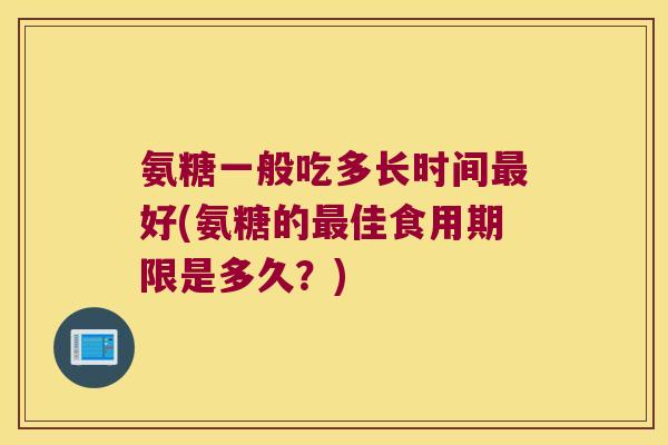 氨糖一般吃多长时间最好(氨糖的最佳食用期限是多久?)