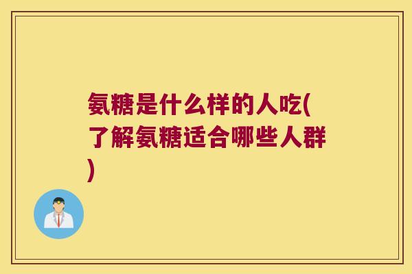 氨糖是什么样的人吃(了解氨糖适合哪些人群)