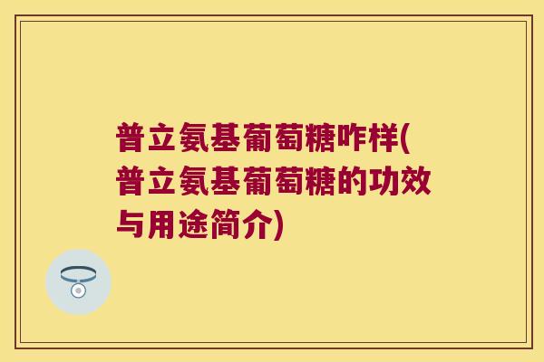 普立氨基葡萄糖咋样(普立氨基葡萄糖的功效与用途简介)