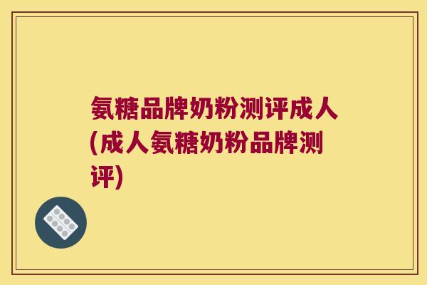 氨糖品牌奶粉测评成人(成人氨糖奶粉品牌测评)