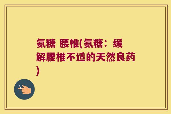 氨糖 腰椎(氨糖:缓解腰椎不适的天然良药)