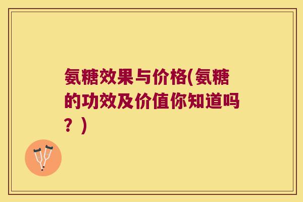 氨糖效果与价格(氨糖的功效及价值你知道吗？)