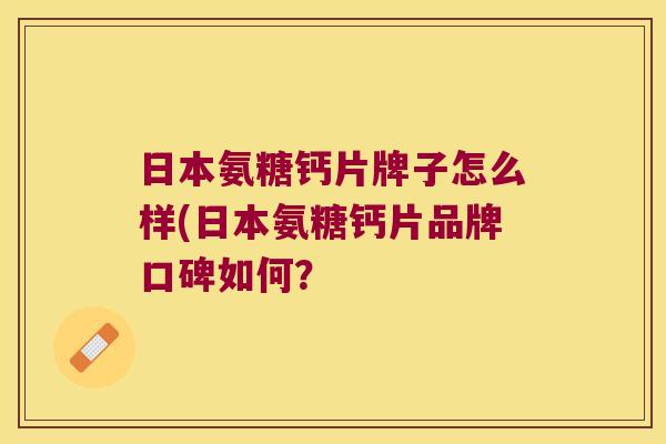 日本氨糖钙片牌子怎么样(日本氨糖钙片品牌口碑如何?