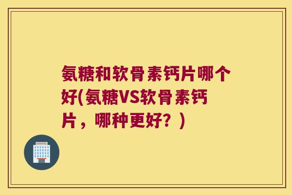 氨糖和软骨素钙片哪个好(氨糖VS软骨素钙片,哪种更好?)