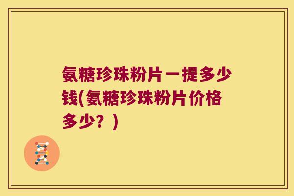 氨糖珍珠粉片一提多少钱(氨糖珍珠粉片价格多少?)