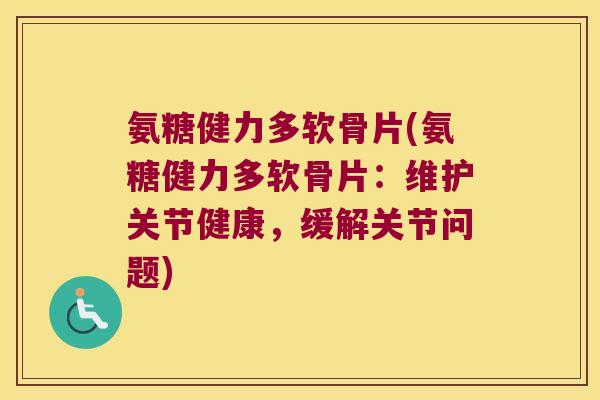 氨糖健力多软骨片(氨糖健力多软骨片:维护关节健康,缓解关节问题)