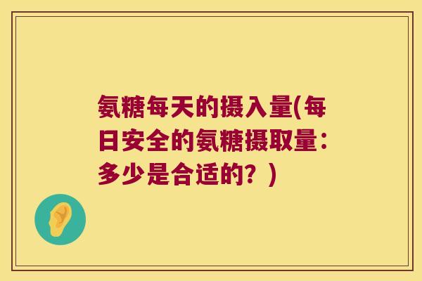 氨糖每天的摄入量(每日安全的氨糖摄取量:多少是合适的?)