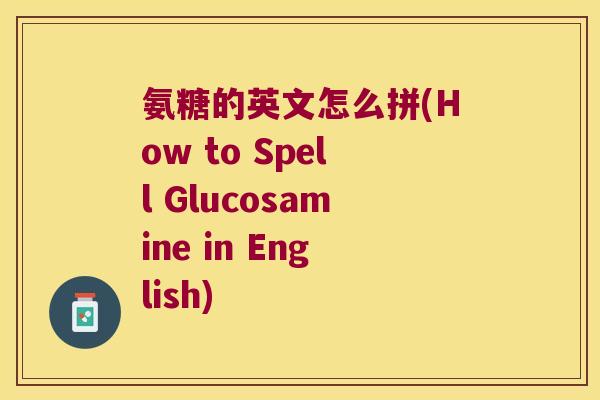 氨糖的英文怎么拼(How to Spell Glucosamine in English)