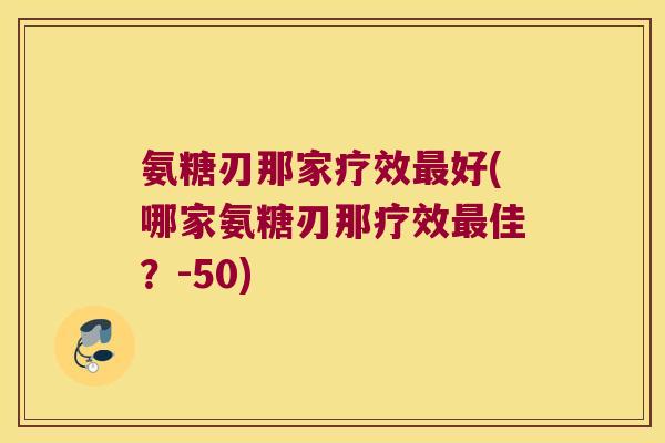 氨糖刃那家疗效最好(哪家氨糖刃那疗效最佳?-50)