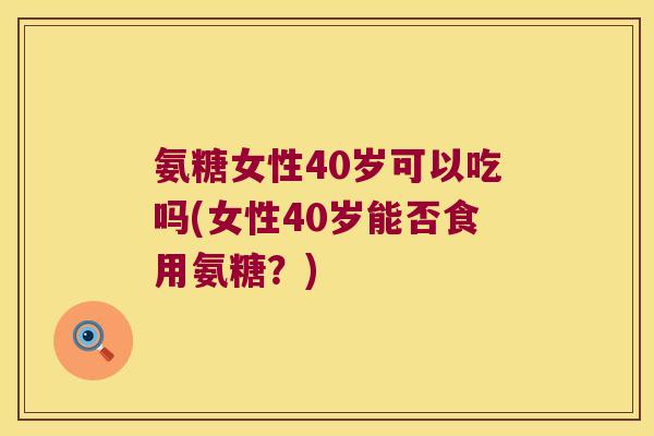 氨糖女性40岁可以吃吗(女性40岁能否食用氨糖?)