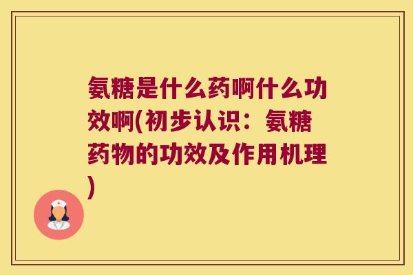 氨糖是什么药啊什么功效啊(初步认识:氨糖药物的功效及作用机理)