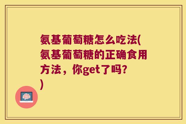 氨基葡萄糖怎么吃法(氨基葡萄糖的正确食用方法，你get了吗？)
