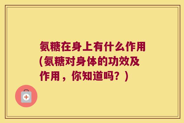 氨糖在身上有什么作用(氨糖对身体的功效及作用,你知道吗?)